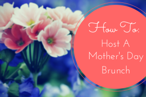 How To: Host A Mother’s Day Brunch